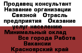 Продавец-консультант › Название организации ­ Связной › Отрасль предприятия ­ Оказание услуг населению › Минимальный оклад ­ 35 500 - Все города Работа » Вакансии   . Красноярский край,Железногорск г.